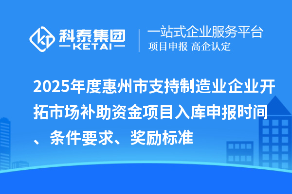 2025年度惠州市支持制造业企业开拓市场补助资金项目入库申报时间、条件要求、奖励标准