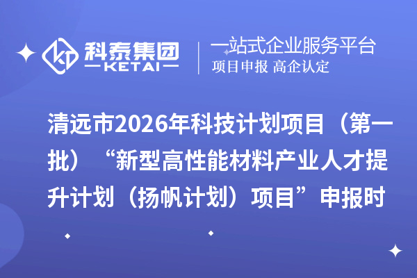 清远市2026年科技计划项目（第一批）“新型高性能材料产业人才提升计划（扬帆计划）项目”申报时间、条件要求、资助奖励