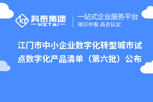 江门市中小企业数字化转型城市试点数字化产品清单（第六批）公布