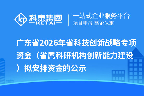 广东省2026年省科技创新战略专项资金（省属科研机构创新能力建设）拟安排资金的公示