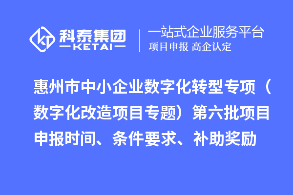 惠州市省级中小企业数字化转型城市试点专项（数字化改造项目专题）第六批<a href=http://www.1ys1w.cn/shenbao.html target=_blank class=infotextkey>项目申报</a>时间、条件要求、补助奖励