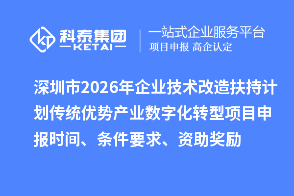 深圳市2026年企业技术改造扶持计划传统优势产业数字化转型项目申报时间、条件要求、资助奖励