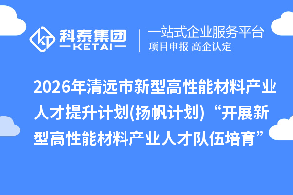 2026年清远市新型高性能材料产业人才提升计划(扬帆计划)“开展新型高性能材料产业人才队伍培育”专题资金申报时间、条件要求、补助奖励
