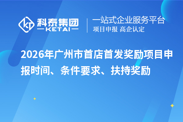 2026年广州市首店首发奖励项目申报时间、条件要求、扶持奖励