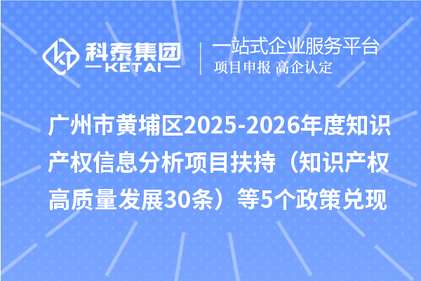 广州市黄埔区2025-2026年度知识产权信息分析项目扶持（知识产权高质量发展30条）等5个政策兑现事项申报时间、条件要求、资助奖励