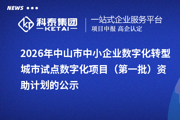 2026年中山市中小企业数字化转型城市试点数字化项目（第一批）资助计划的公示