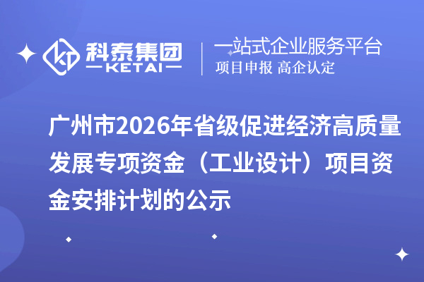 广州市2026年省级促进经济高质量发展专项资金（工业设计）项目资金安排计划的公示