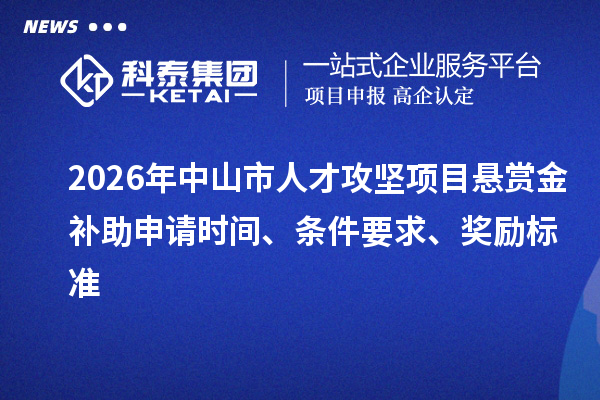 2026年中山市人才攻坚项目悬赏金补助申请时间、条件要求、奖励标准