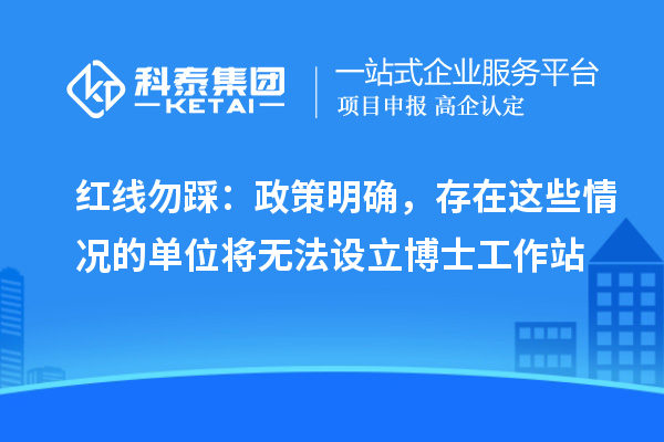 红线勿踩：政策明确，存在这些情况的单位将无法设立博士工作站