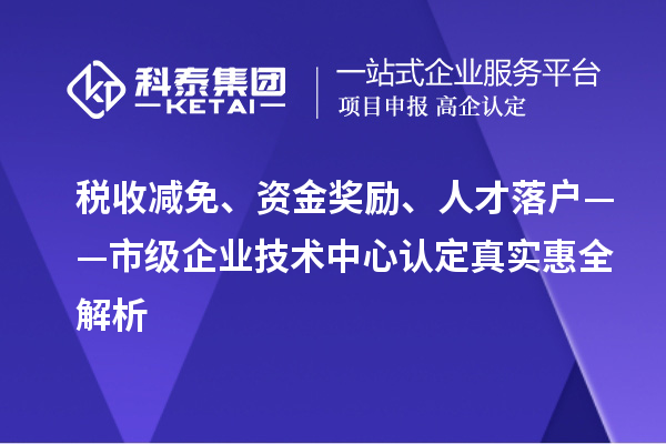 税收减免、资金奖励、人才落户——市级企业技术中心认定真实惠全解析