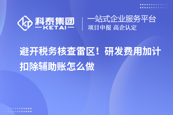 避开税务核查雷区！研发费用加计扣除辅助账怎么做