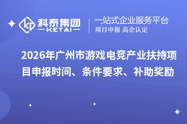 2026年广州市游戏电竞产业扶持项目申报时间、条件要求、补助奖励