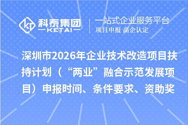 深圳市2026年企业技术改造项目扶持计划（“两业”融合示范发展项目）申报时间、条件要求、资助奖励