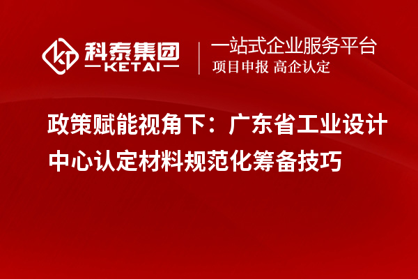政策赋能视角下:广东省工业设计中心认定材料规范化筹备技巧
