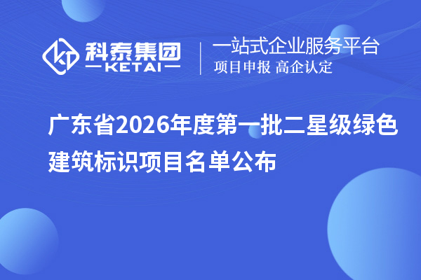广东省2026年度第一批二星级绿色建筑标识项目名单公布