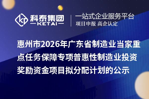 惠州市2026年广东省制造业当家重点任务保障专项普惠性制造业投资奖励资金项目拟分配计划的公示