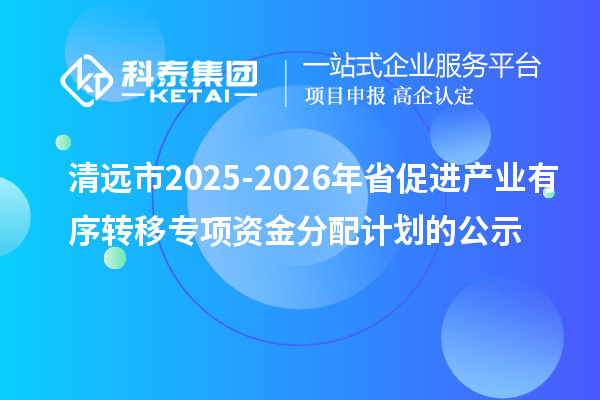 清远市2025-2026年省促进产业有序转移专项资金分配计划的公示