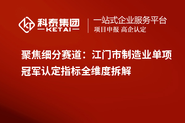 聚焦细分赛道：江门市制造业单项冠军认定指标全维度拆解
