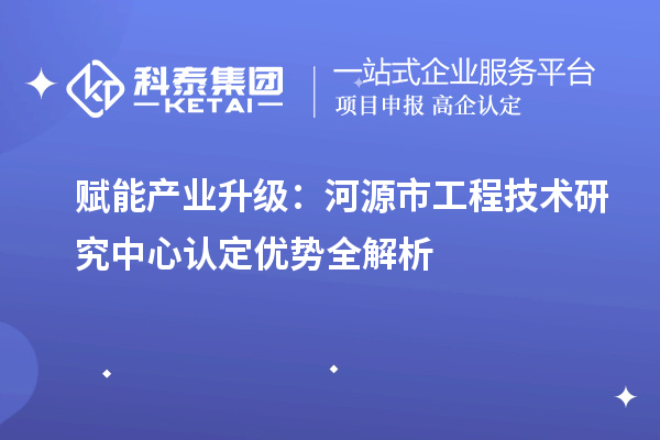 赋能产业升级：河源市工程技术研究中心认定优势全解析