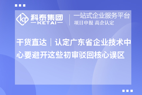 干货直达｜认定广东省企业技术中心要避开这些初审驳回核心误区