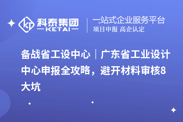 备战省工设中心｜广东省工业设计中心申报全攻略，避开材料审核8大坑