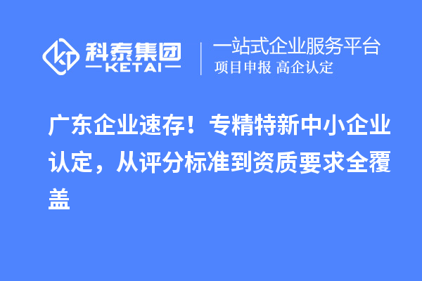 广东企业速存！专精特新中小企业认定，从评分标准到资质要求全覆盖