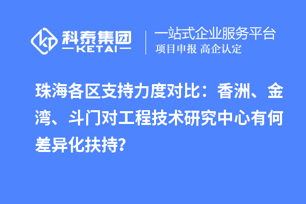 珠海各区支持力度对比：香洲、金湾、斗门对工程技术研究中心有何差异化扶持？