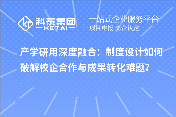 产学研用深度融合：制度设计如何破解校企合作与成果转化难题？