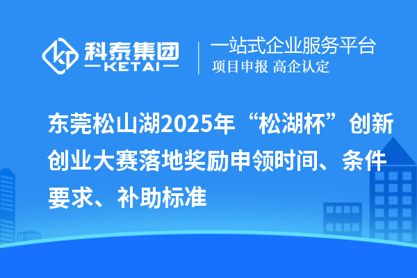 东莞松山湖2025年“松湖杯”创新创业大赛落地奖励申领时间、条件要求、补助标准