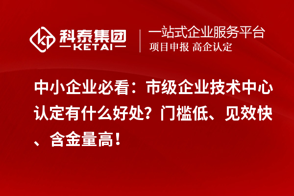 中小企业必看：市级企业技术中心认定有什么好处？门槛低、见效快、含金量高！
