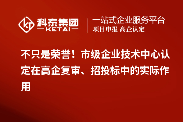 不只是荣誉！市级企业技术中心认定在高企复审、招投标中的实际作用