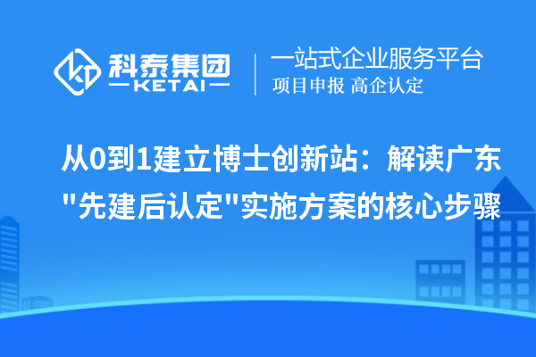 从0到1建立博士创新站：解读广东"先建后认定"实施方案的核心步骤