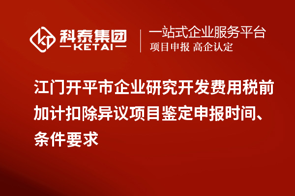 江门开平市企业研究开发费用税前加计扣除异议项目鉴定申报时间、条件要求