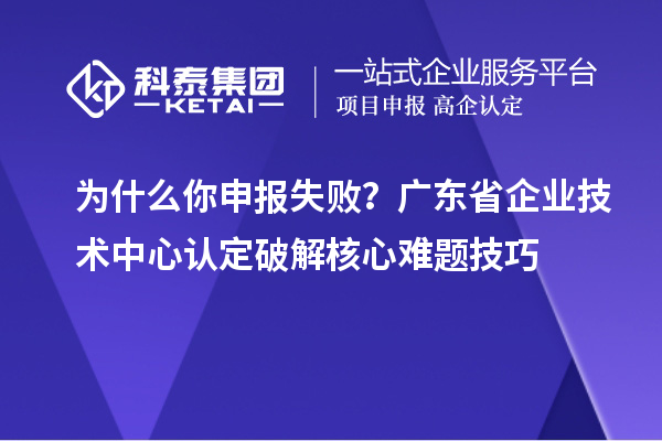 为什么你申报失败？广东省企业技术中心认定破解核心难题技巧
