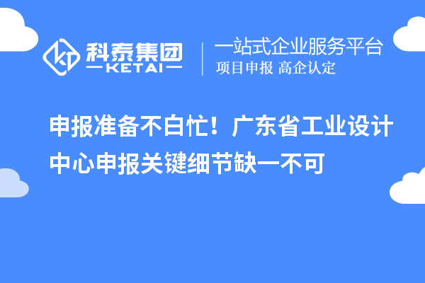 申报准备不白忙！广东省工业设计中心申报关键细节缺一不可