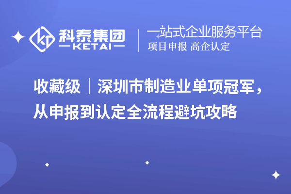 收藏级｜深圳市制造业单项冠军，从申报到认定全流程避坑攻略