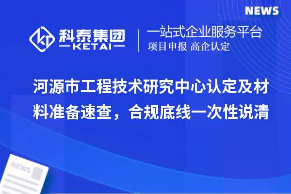 河源市工程技术研究中心认定及材料准备速查，合规底线一次性说清