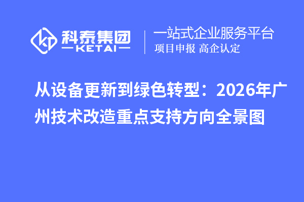 从设备更新到绿色转型：2026 年广州技术改造重点支持方向全景图