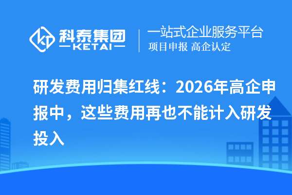 研发费用归集红线：2026 年高企申报中，这些费用再也不能计入研发投入