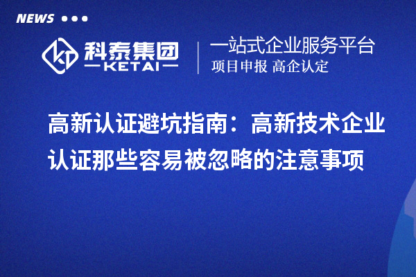 高新认证避坑指南：高新技术企业认证那些容易被忽略的注意事项