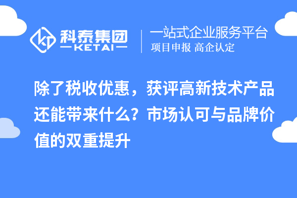 除了税收优惠，获评高新技术产品还能带来什么？市场认可与品牌价值的双重提升