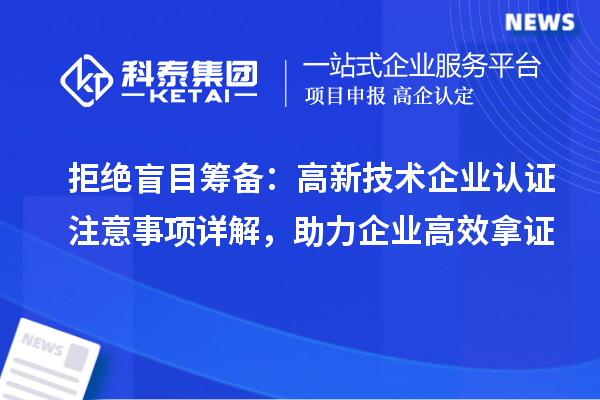 拒绝盲目筹备：高新技术企业认证注意事项详解，助力企业高效拿证
