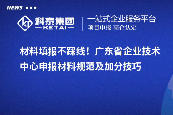 材料填报不踩线！广东省企业技术中心申报材料规范及加分技巧