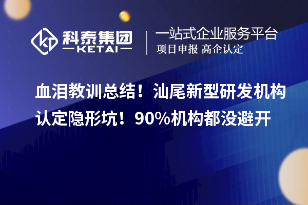 血泪教训总结！汕尾新型研发机构认定隐形坑！90%机构都没避开