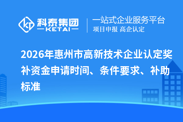 2026年惠州市高新技术企业认定奖补资金申请时间、条件要求、补助标准