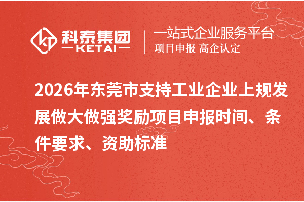 2026年东莞市支持工业企业上规发展做大做强奖励<a href=http://www.1ys1w.cn/shenbao.html target=_blank class=infotextkey>项目申报</a>时间、条件要求、资助标准