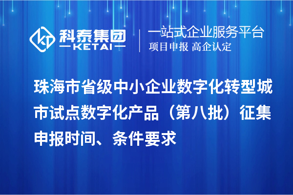 珠海市省级中小企业数字化转型城市试点数字化产品（第八批）征集申报时间、条件要求