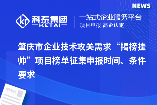 肇庆市企业技术攻关需求“揭榜挂帅”项目榜单征集申报时间、条件要求