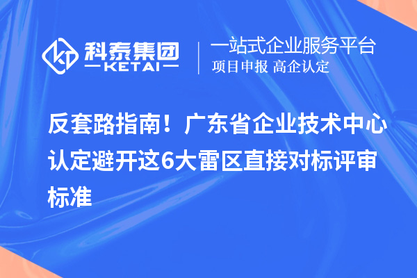 反套路指南！广东省企业技术中心认定避开这6大雷区直接对标评审标准