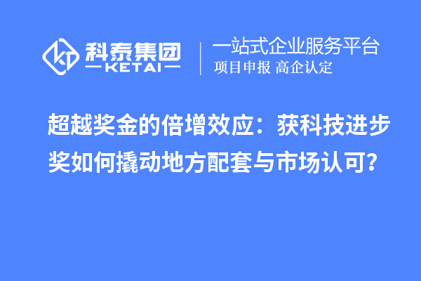 超越奖金的倍增效应：获科技进步奖如何撬动地方配套与市场认可？